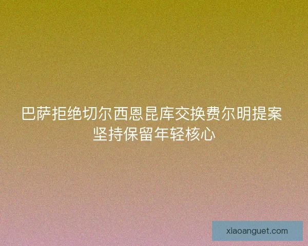 巴萨拒绝切尔西恩昆库交换费尔明提案 坚持保留年轻核心