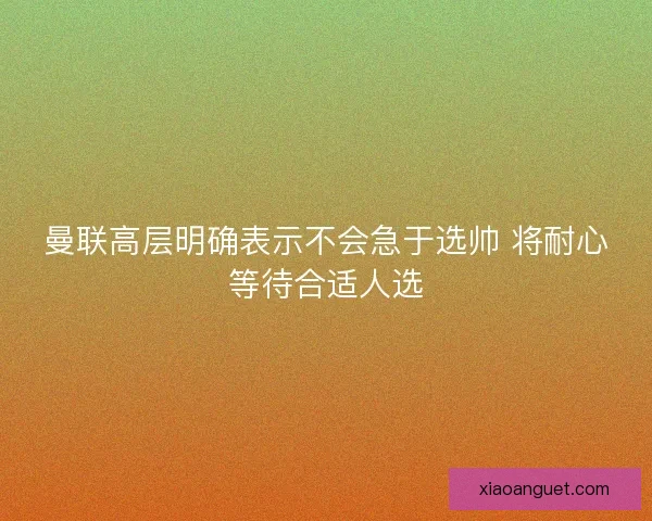 曼联高层明确表示不会急于选帅 将耐心等待合适人选